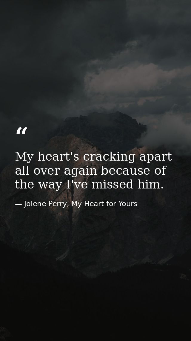 My heart's cracking apart all over again because of the way I've missed him. — Jolene Perry, My Heart for Yours