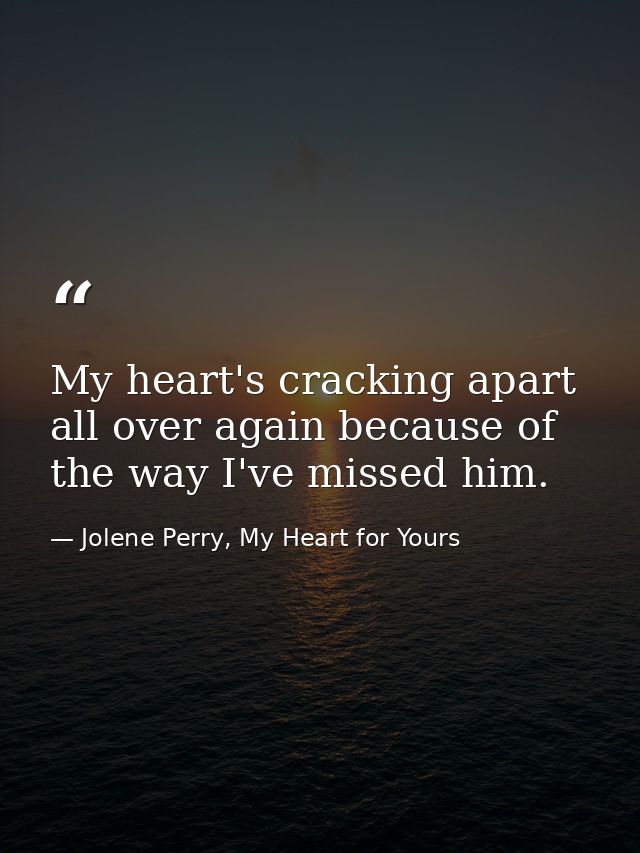 My heart's cracking apart all over again because of the way I've missed him. — Jolene Perry, My Heart for Yours