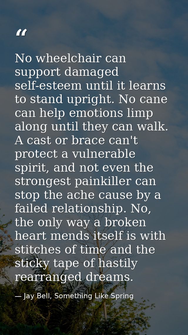 No wheelchair can support damaged self-esteem until it learns to stand upright. No cane can help emotions limp along unt — Jay Bell, Something Like Spring
