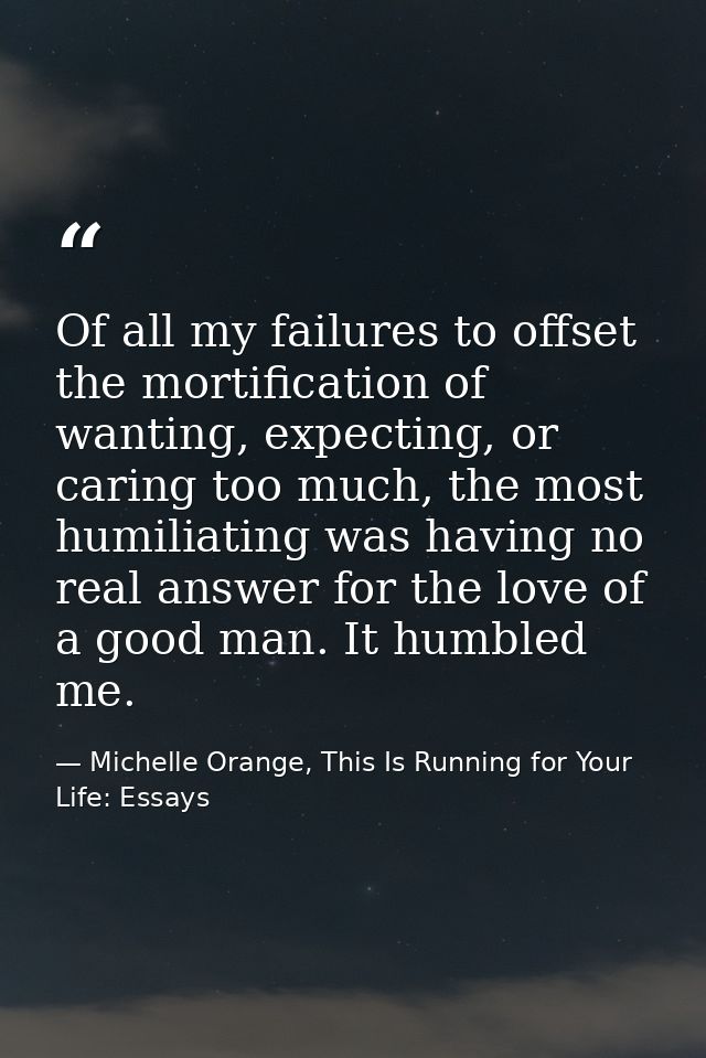 Of all my failures to offset the mortification of wanting, expecting, or caring too much, the most humiliating was havin — Michelle Orange, This Is Running for Your Life: Essays