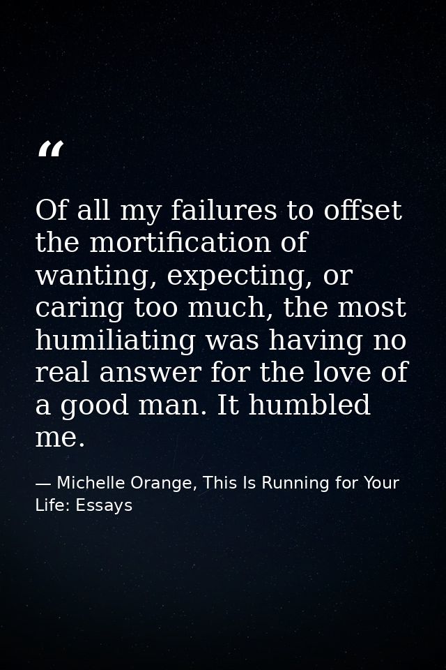 Of all my failures to offset the mortification of wanting, expecting, or caring too much, the most humiliating was havin — Michelle Orange, This Is Running for Your Life: Essays