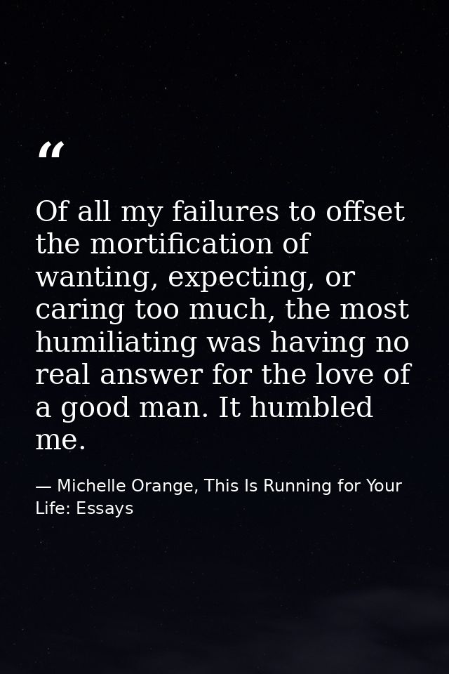 Of all my failures to offset the mortification of wanting, expecting, or caring too much, the most humiliating was havin — Michelle Orange, This Is Running for Your Life: Essays