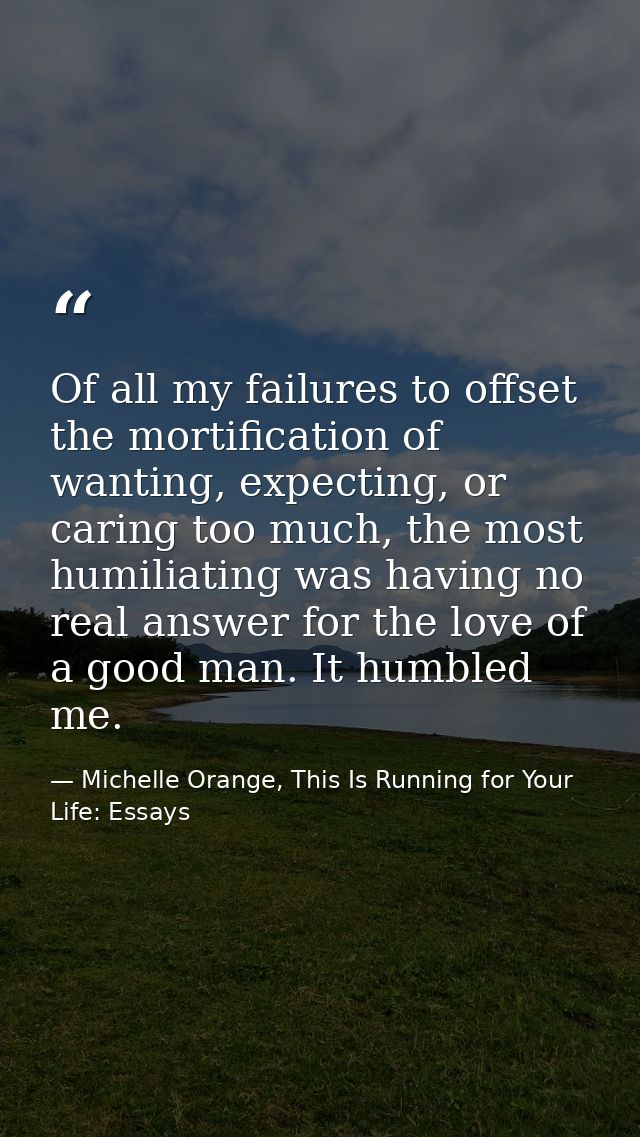 Of all my failures to offset the mortification of wanting, expecting, or caring too much, the most humiliating was havin — Michelle Orange, This Is Running for Your Life: Essays