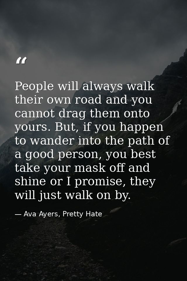 People will always walk their own road and you cannot drag them onto yours. But, if you happen to wander into the path o — Ava Ayers, Pretty Hate