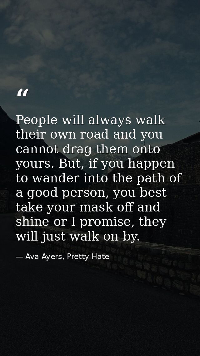 People will always walk their own road and you cannot drag them onto yours. But, if you happen to wander into the path o — Ava Ayers, Pretty Hate