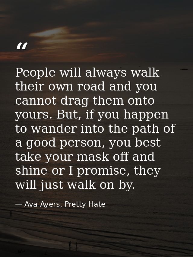 People will always walk their own road and you cannot drag them onto yours. But, if you happen to wander into the path o — Ava Ayers, Pretty Hate