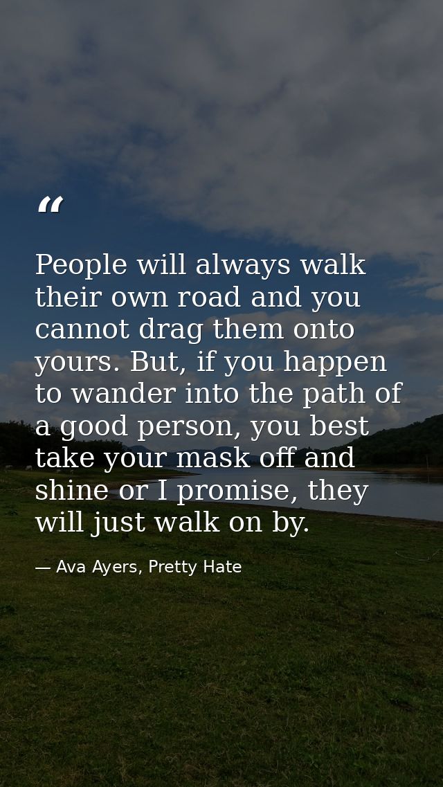 People will always walk their own road and you cannot drag them onto yours. But, if you happen to wander into the path o — Ava Ayers, Pretty Hate