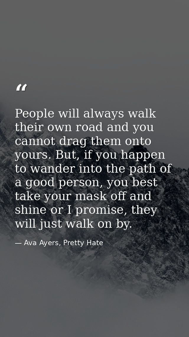 People will always walk their own road and you cannot drag them onto yours. But, if you happen to wander into the path o — Ava Ayers, Pretty Hate