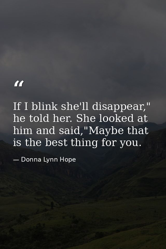 If I blink she'll disappear," he told her. She looked at him and said,"Maybe that is the best thing for you. — Donna Lynn Hope