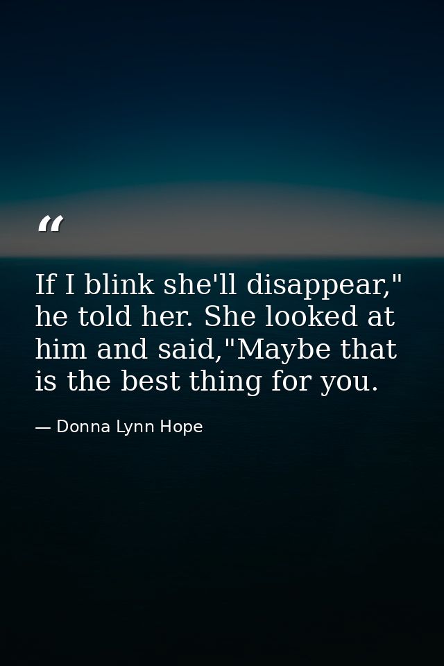 If I blink she'll disappear," he told her. She looked at him and said,"Maybe that is the best thing for you. — Donna Lynn Hope