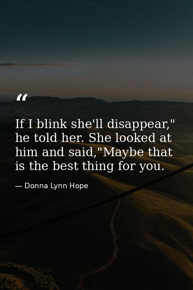 If I blink she'll disappear," he told her. She looked at him and said,"Maybe that is the best thing for you. — Donna Lynn Hope