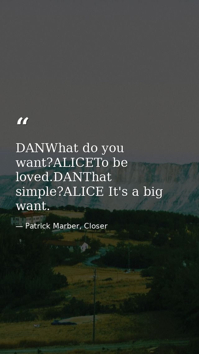 DANWhat do you want?ALICETo be loved.DANThat simple?ALICE It's a big want. — Patrick Marber, Closer