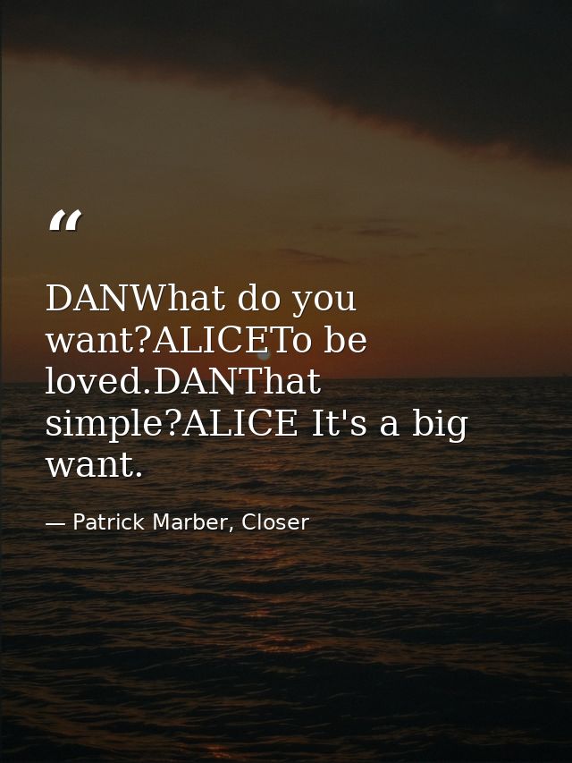 DANWhat do you want?ALICETo be loved.DANThat simple?ALICE It's a big want. — Patrick Marber, Closer