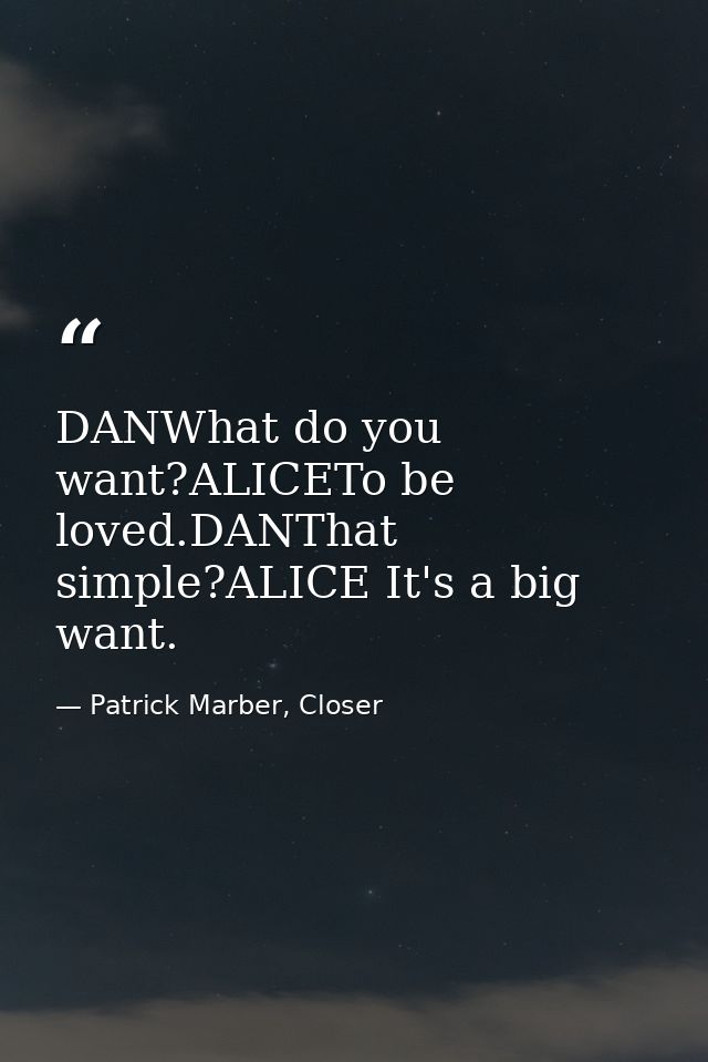 DANWhat do you want?ALICETo be loved.DANThat simple?ALICE It's a big want. — Patrick Marber, Closer
