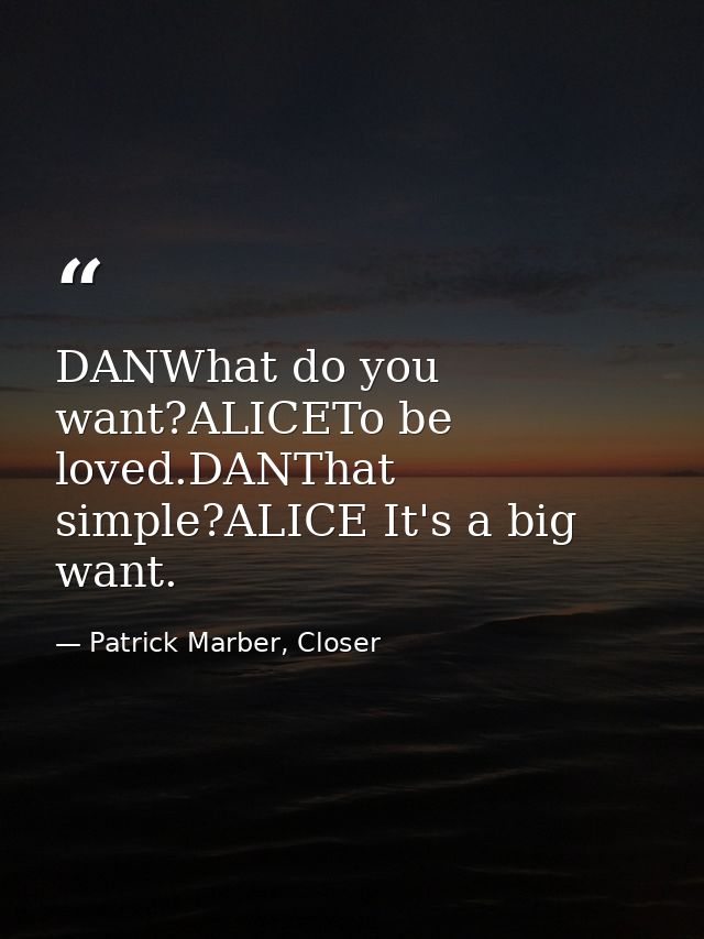 DANWhat do you want?ALICETo be loved.DANThat simple?ALICE It's a big want. — Patrick Marber, Closer