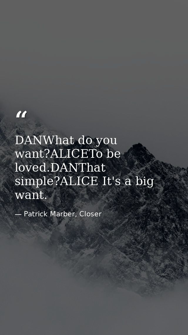 DANWhat do you want?ALICETo be loved.DANThat simple?ALICE It's a big want. — Patrick Marber, Closer
