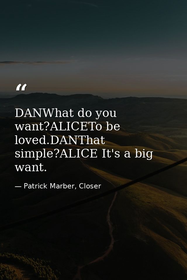 DANWhat do you want?ALICETo be loved.DANThat simple?ALICE It's a big want. — Patrick Marber, Closer