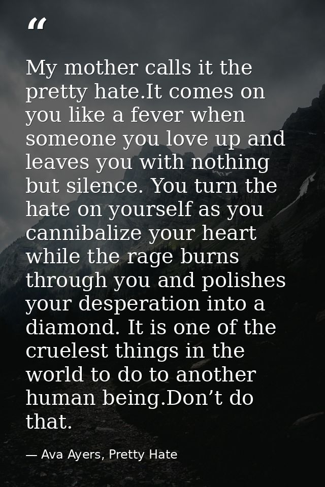 My mother calls it the pretty hate.It comes on you like a fever when someone you love up and leaves you with nothing but — Ava Ayers, Pretty Hate
