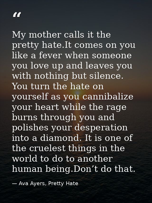 My mother calls it the pretty hate.It comes on you like a fever when someone you love up and leaves you with nothing but — Ava Ayers, Pretty Hate