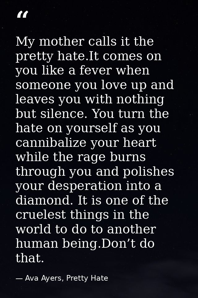 My mother calls it the pretty hate.It comes on you like a fever when someone you love up and leaves you with nothing but — Ava Ayers, Pretty Hate