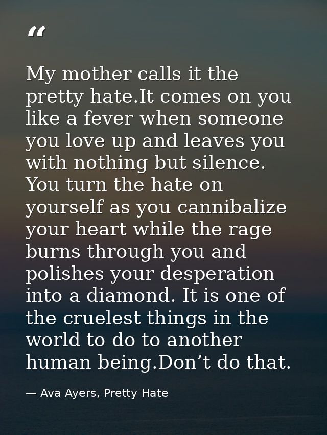 My mother calls it the pretty hate.It comes on you like a fever when someone you love up and leaves you with nothing but — Ava Ayers, Pretty Hate