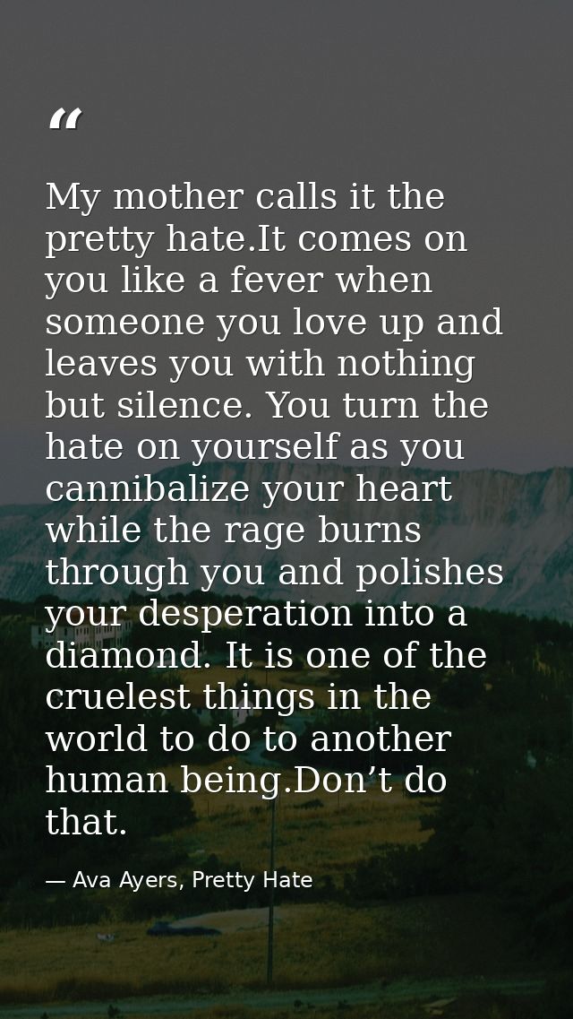 My mother calls it the pretty hate.It comes on you like a fever when someone you love up and leaves you with nothing but — Ava Ayers, Pretty Hate