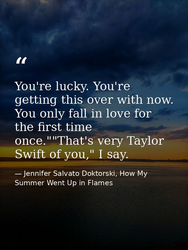 You're lucky. You're getting this over with now. You only fall in love for the first time once.""That's very Taylor Swif — Jennifer Salvato Doktorski, How My Summer Went Up in Flames