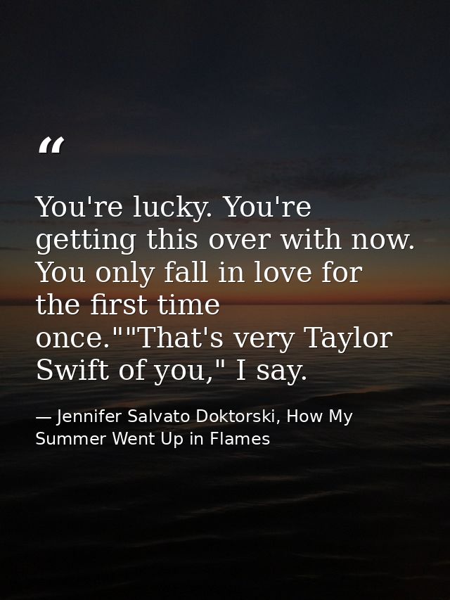 You're lucky. You're getting this over with now. You only fall in love for the first time once.""That's very Taylor Swif — Jennifer Salvato Doktorski, How My Summer Went Up in Flames