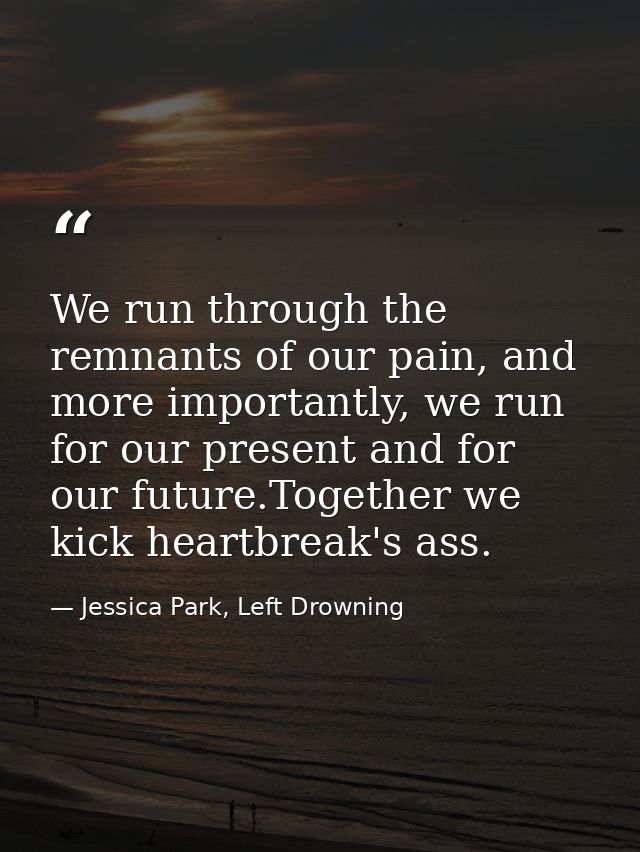 We run through the remnants of our pain, and more importantly, we run for our present and for our future.Together we kic — Jessica Park, Left Drowning