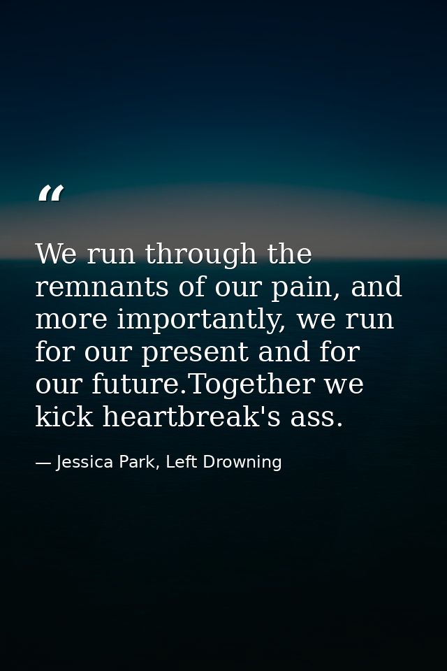 We run through the remnants of our pain, and more importantly, we run for our present and for our future.Together we kic — Jessica Park, Left Drowning