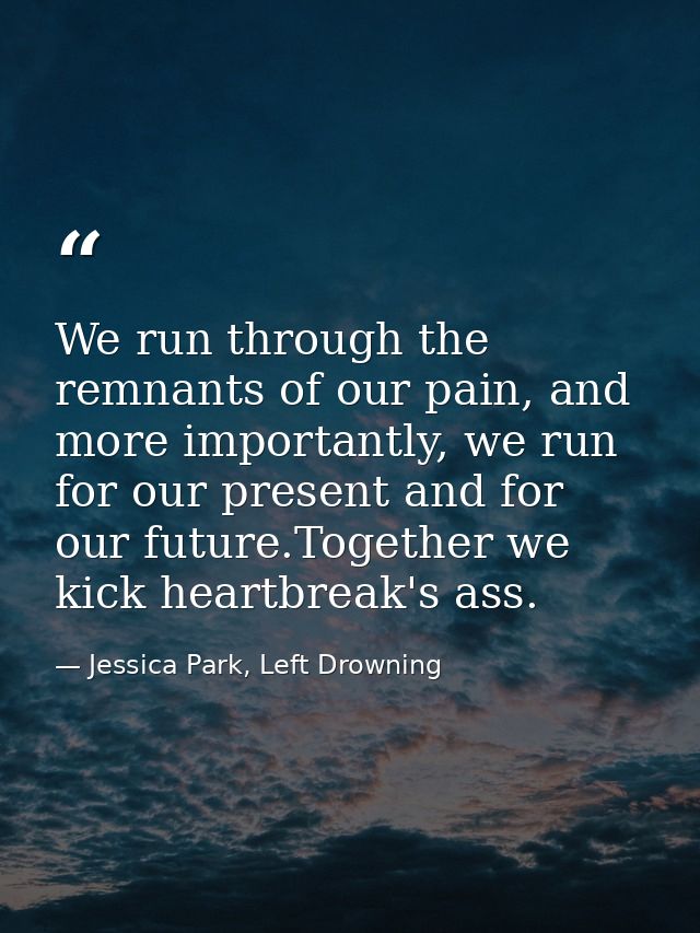 We run through the remnants of our pain, and more importantly, we run for our present and for our future.Together we kic — Jessica Park, Left Drowning
