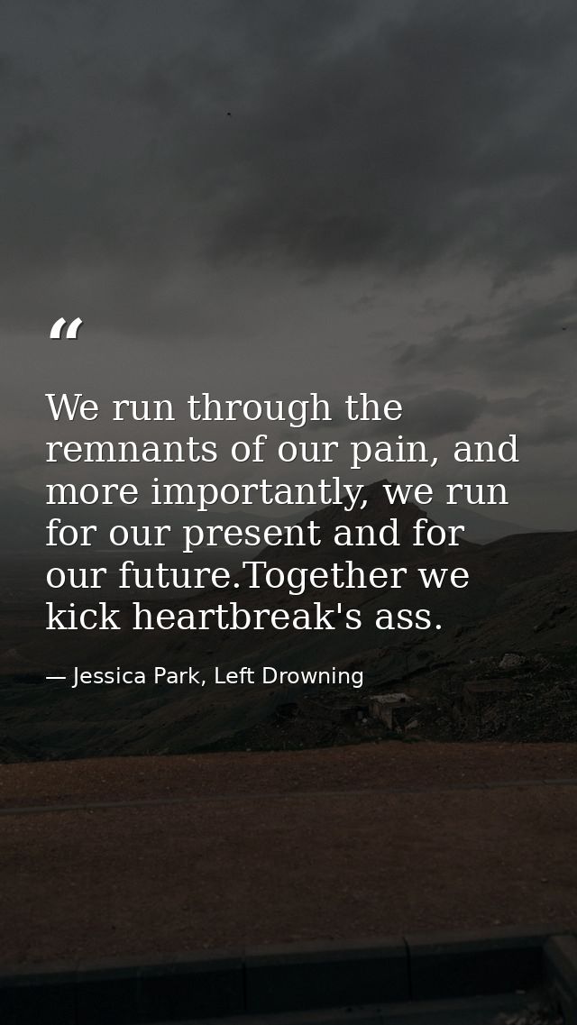 We run through the remnants of our pain, and more importantly, we run for our present and for our future.Together we kic — Jessica Park, Left Drowning