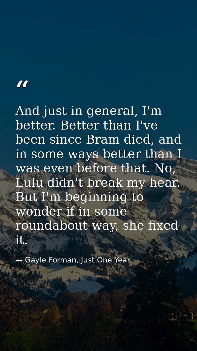 And just in general, I'm better. Better than I've been since Bram died, and in some ways better than I was even before t — Gayle Forman, Just One Year