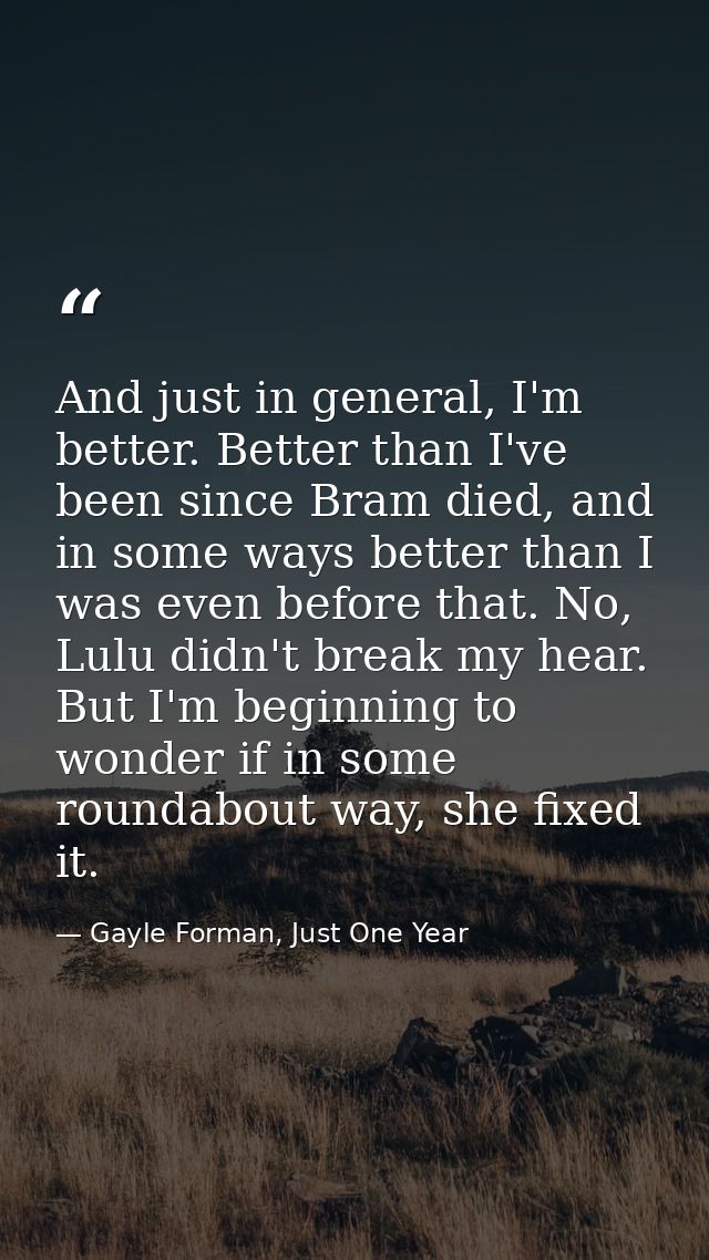 And just in general, I'm better. Better than I've been since Bram died, and in some ways better than I was even before t — Gayle Forman, Just One Year