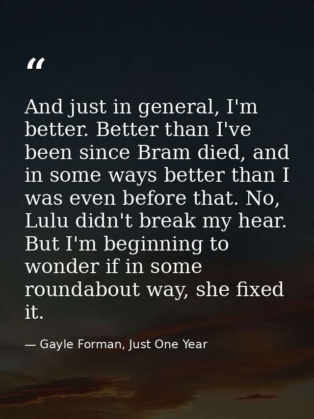 And just in general, I'm better. Better than I've been since Bram died, and in some ways better than I was even before t — Gayle Forman, Just One Year