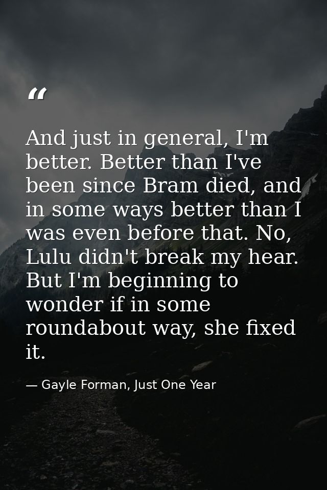 And just in general, I'm better. Better than I've been since Bram died, and in some ways better than I was even before t — Gayle Forman, Just One Year