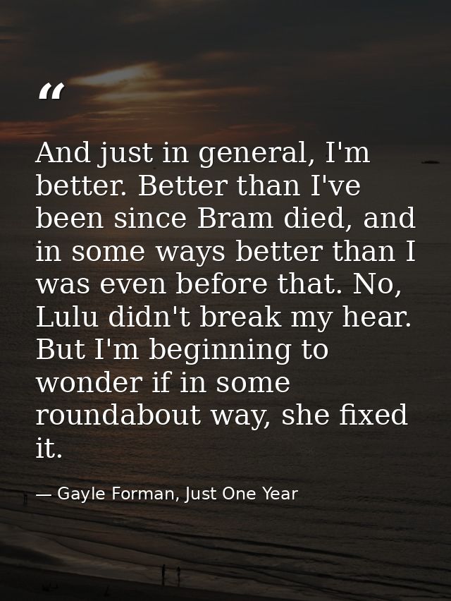And just in general, I'm better. Better than I've been since Bram died, and in some ways better than I was even before t — Gayle Forman, Just One Year