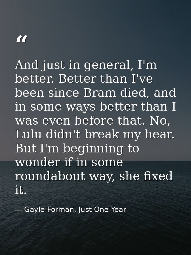 And just in general, I'm better. Better than I've been since Bram died, and in some ways better than I was even before t — Gayle Forman, Just One Year