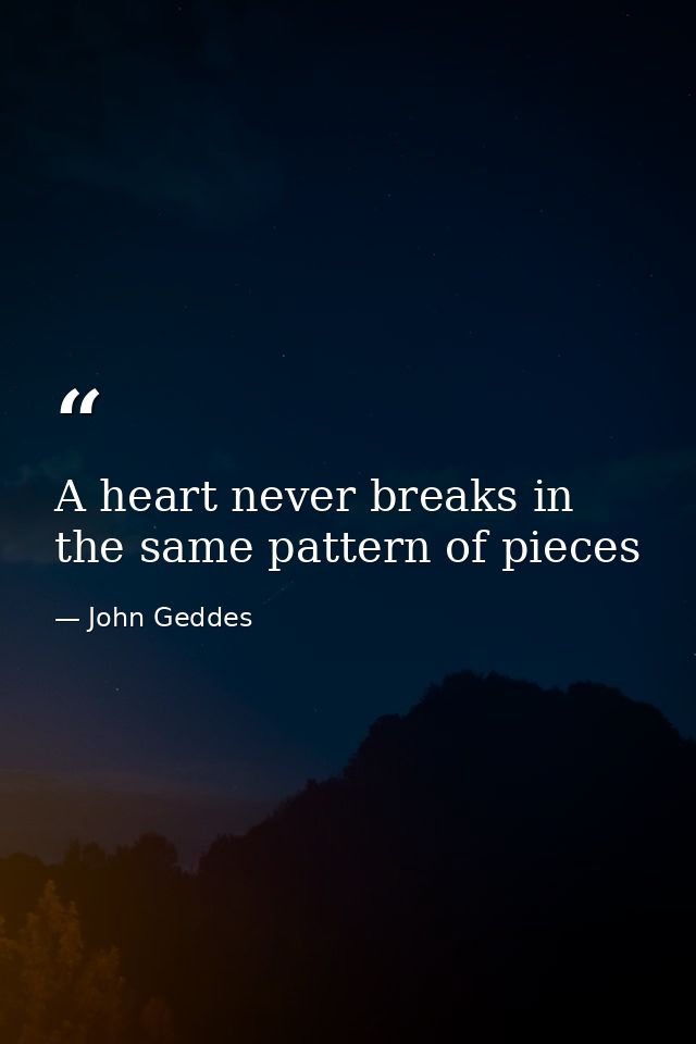 A heart never breaks in the same pattern of pieces — John Geddes