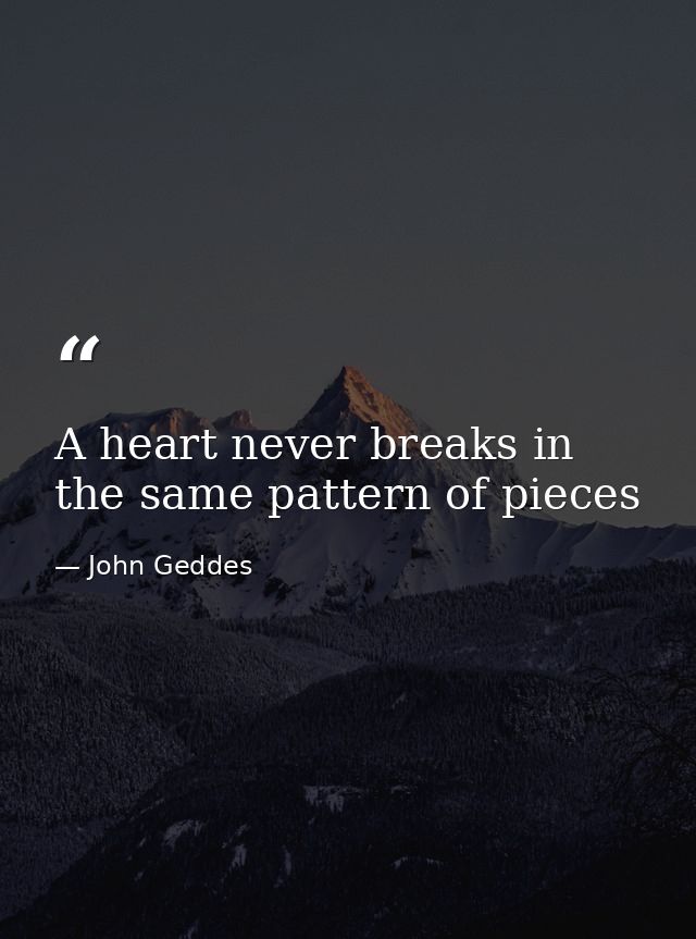 A heart never breaks in the same pattern of pieces — John Geddes