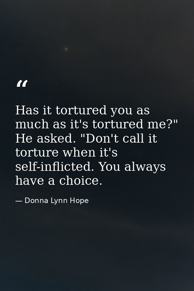 Has it tortured you as much as it's tortured me?" He asked. "Don't call it torture when it's self-inflicted. You always  — Donna Lynn Hope