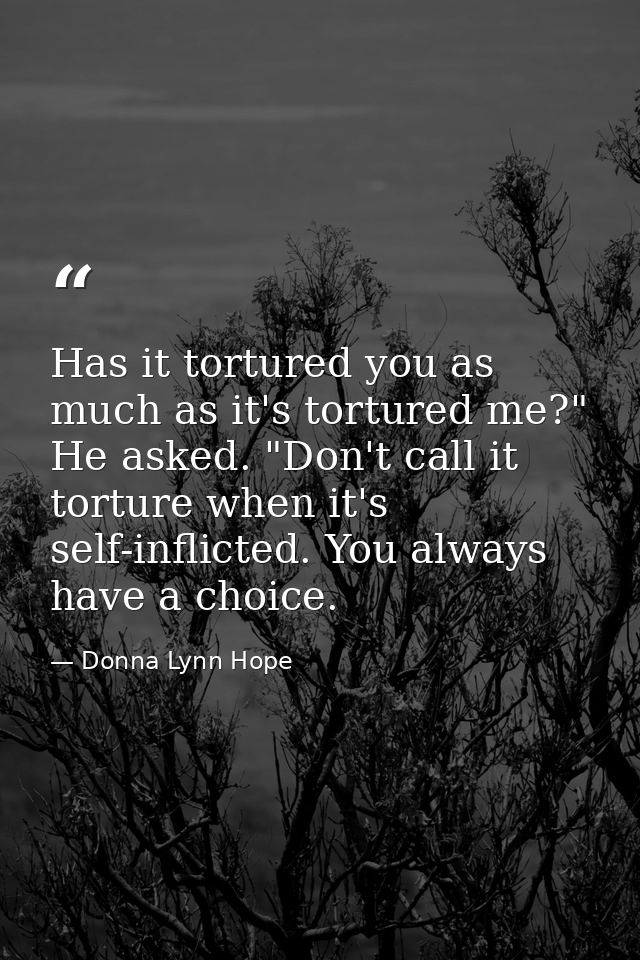 Has it tortured you as much as it's tortured me?" He asked. "Don't call it torture when it's self-inflicted. You always  — Donna Lynn Hope