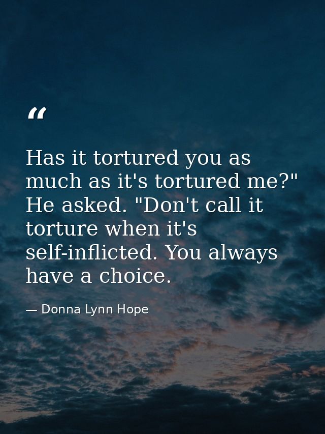 Has it tortured you as much as it's tortured me?" He asked. "Don't call it torture when it's self-inflicted. You always  — Donna Lynn Hope