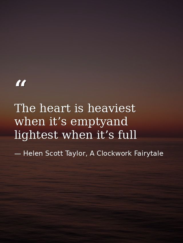 The heart is heaviest when it’s emptyand lightest when it’s full — Helen Scott Taylor, A Clockwork Fairytale