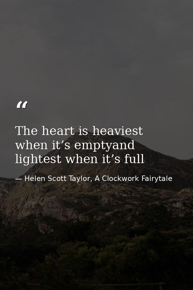 The heart is heaviest when it’s emptyand lightest when it’s full — Helen Scott Taylor, A Clockwork Fairytale