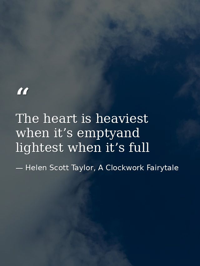 The heart is heaviest when it’s emptyand lightest when it’s full — Helen Scott Taylor, A Clockwork Fairytale