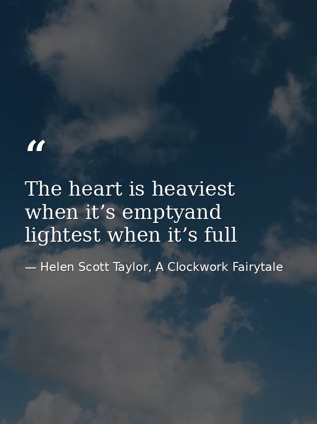 The heart is heaviest when it’s emptyand lightest when it’s full — Helen Scott Taylor, A Clockwork Fairytale