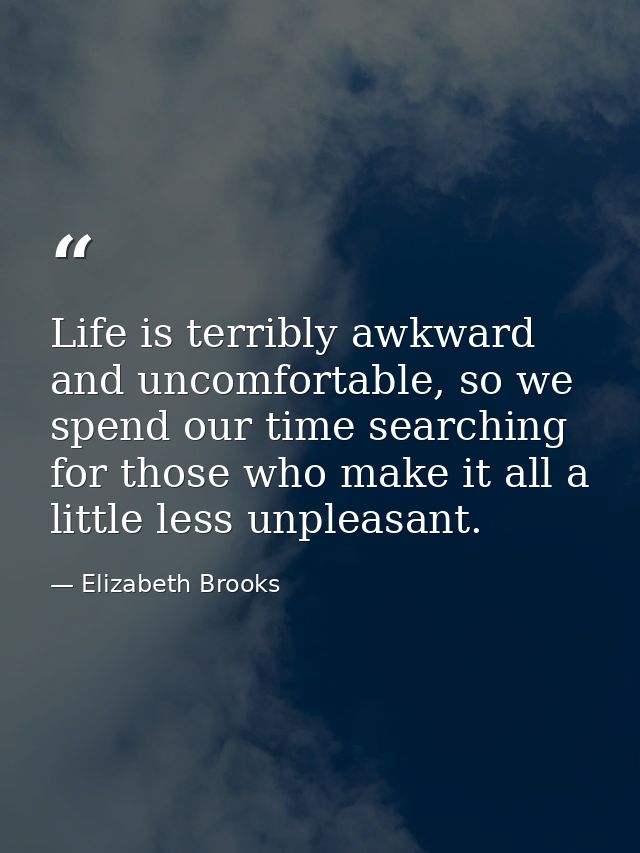 Life is terribly awkward and uncomfortable, so we spend our time searching for those who make it all a little less unple — Elizabeth Brooks