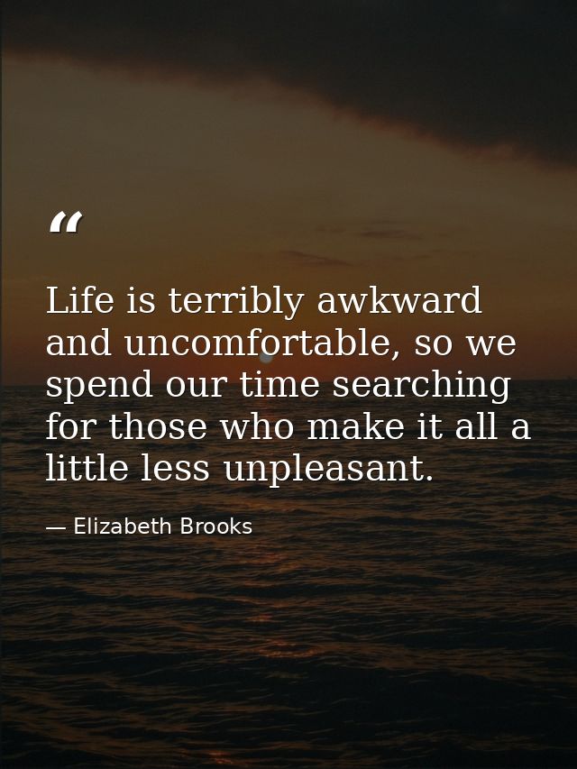 Life is terribly awkward and uncomfortable, so we spend our time searching for those who make it all a little less unple — Elizabeth Brooks