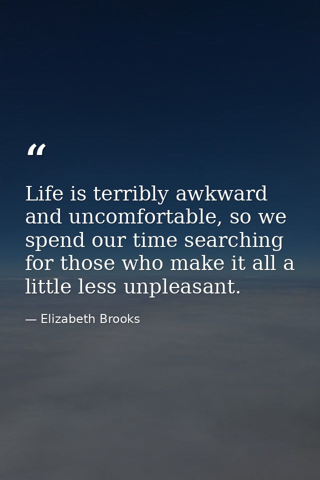 Life is terribly awkward and uncomfortable, so we spend our time searching for those who make it all a little less unple — Elizabeth Brooks